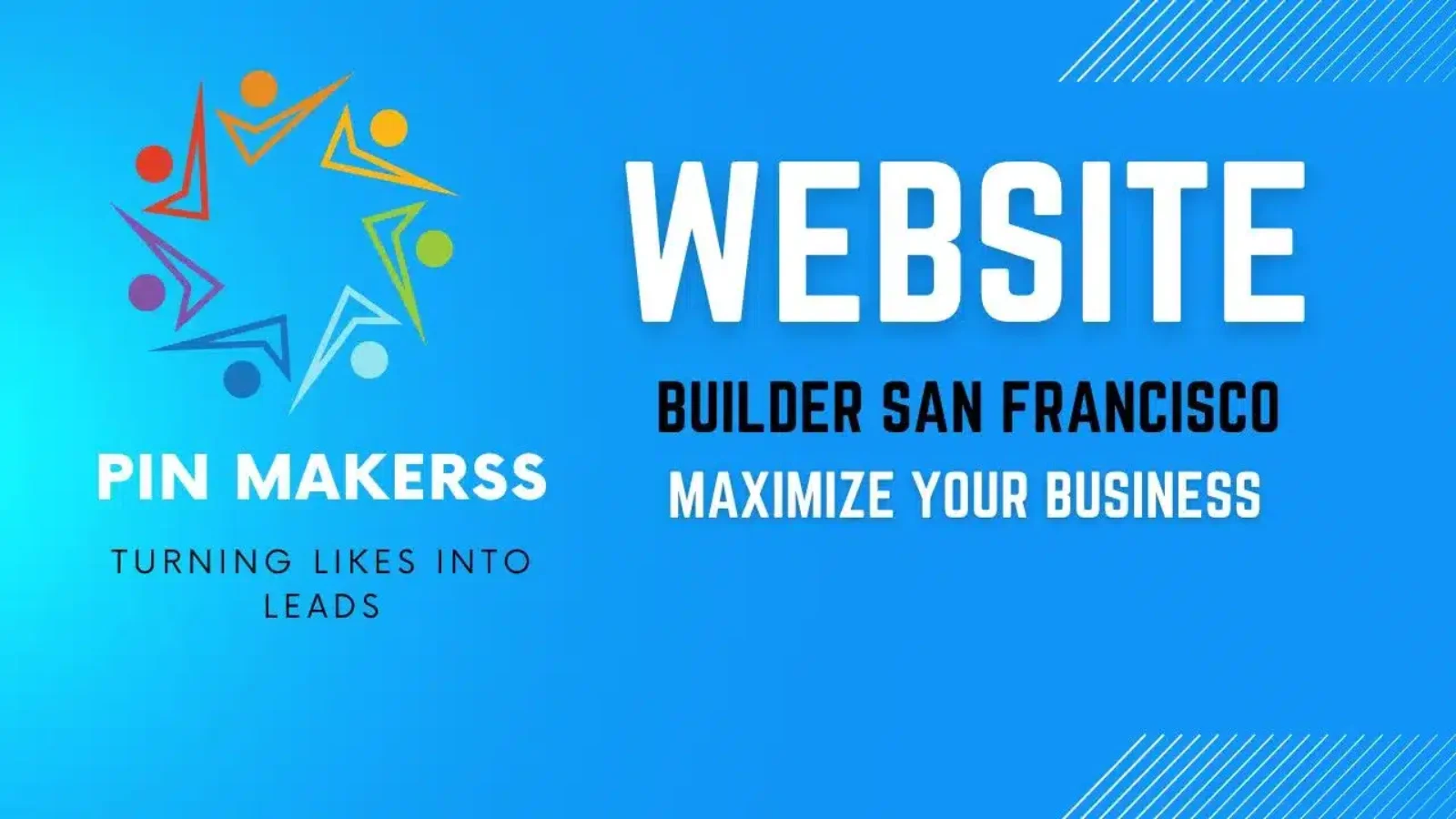 The image appears to be a promotional banner for a website builder service in San Francisco. Here are the details: Left Side: A colorful logo featuring abstract human figures arranged in a circular pattern, resembling a star or burst design. The brand name "PIN MAKERSS" is displayed prominently below the logo in white, bold letters. The tagline "TURNING LIKES INTO LEADS" is written beneath the brand name in a smaller font. Right Side: The words "WEBSITE BUILDER SAN FRANCISCO" are prominently displayed in large, bold, white letters, with "BUILDER SAN FRANCISCO" in a smaller font than "WEBSITE." Below this, the phrase "MAXIMIZE YOUR BUSINESS" is written in white, all capital letters, and a slightly smaller font size than the previous text. Background: The background is a gradient blue, transitioning from a lighter shade on the left to a darker shade on the right. There are subtle diagonal lines in the top right corner of the image, adding a modern, dynamic touch to the design.